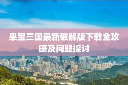 果宝三国最新破解版下载全攻略及问题探讨