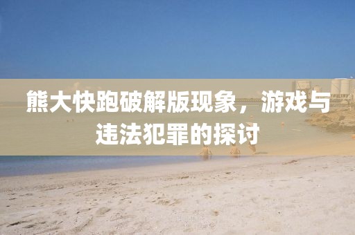 熊大快跑破解版现象，游戏与违法犯罪的探讨