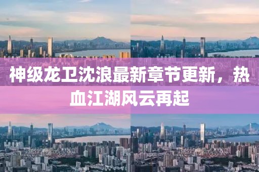 神级龙卫沈浪最新章节更新，热血江湖风云再起