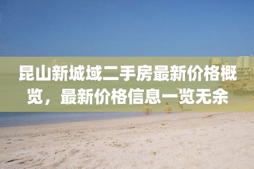昆山新城域二手房最新价格概览，最新价格信息一览无余