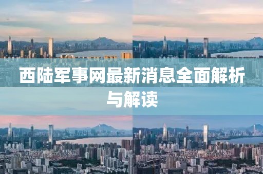 西陆军事网最新消息全面解析与解读
