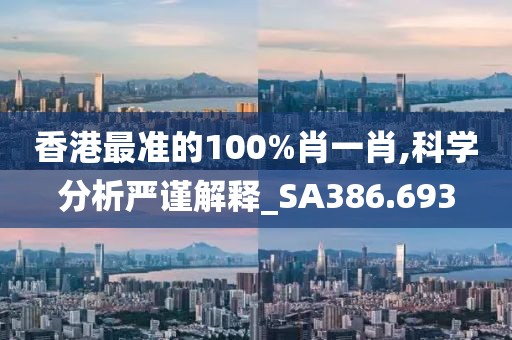 香港最准的100%肖一肖,科学分析严谨解释_SA386.693