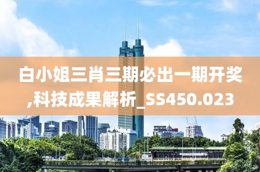 白小姐三肖三期必出一期开奖,科技成果解析_SS450.023