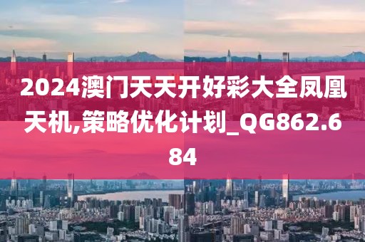 2024澳门天天开好彩大全凤凰天机,策略优化计划_QG862.684
