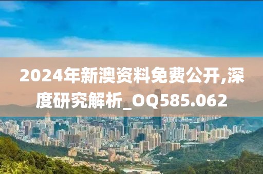 2024年新澳资料免费公开,深度研究解析_OQ585.062