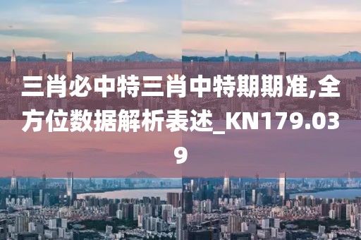 三肖必中特三肖中特期期准,全方位数据解析表述_KN179.039