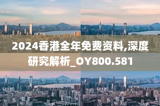 2024香港全年免费资料,深度研究解析_OY800.581