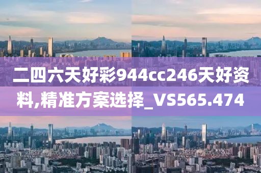 二四六天好彩944cc246天好资料,精准方案选择_VS565.474