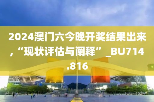 2024澳门六今晚开奖结果出来,“现状评估与阐释”_BU714.816