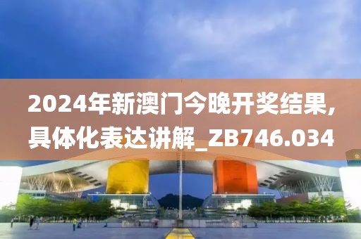 2024年新澳门今晚开奖结果,具体化表达讲解_ZB746.034