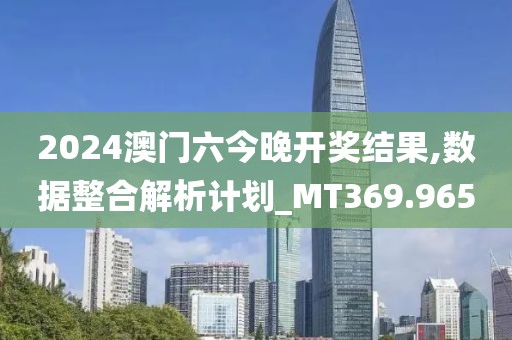 2024澳门六今晚开奖结果,数据整合解析计划_MT369.965