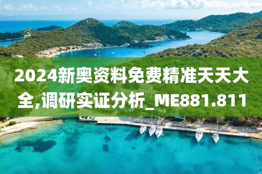 2024新奥资料免费精准天天大全,调研实证分析_ME881.811