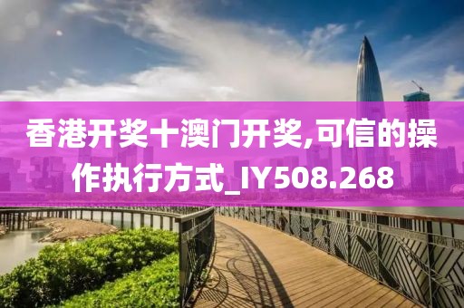 香港开奖十澳门开奖,可信的操作执行方式_IY508.268