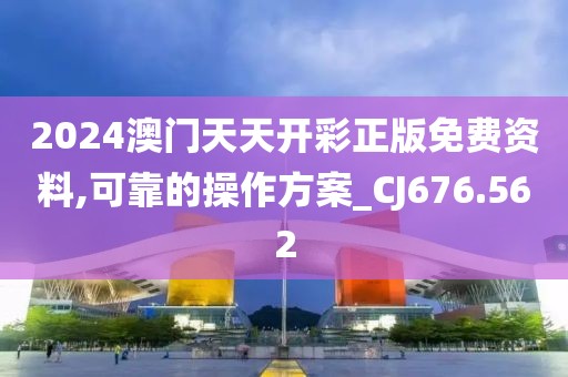 2024澳门天天开彩正版免费资料,可靠的操作方案_CJ676.562