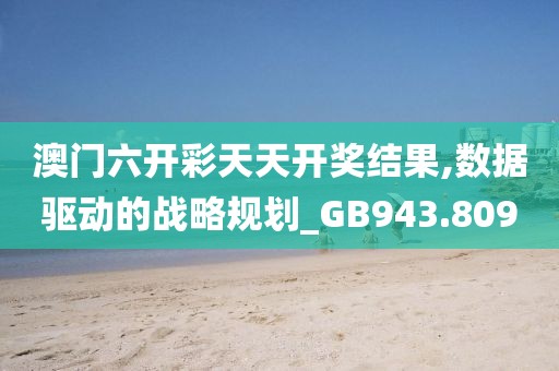 澳门六开彩天天开奖结果,数据驱动的战略规划_GB943.809