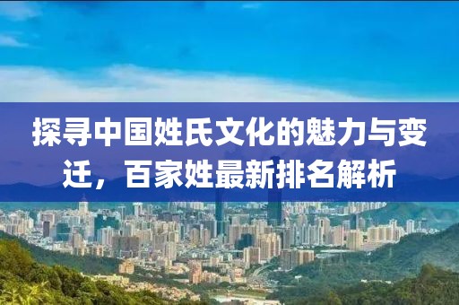 探寻中国姓氏文化的魅力与变迁，百家姓最新排名解析