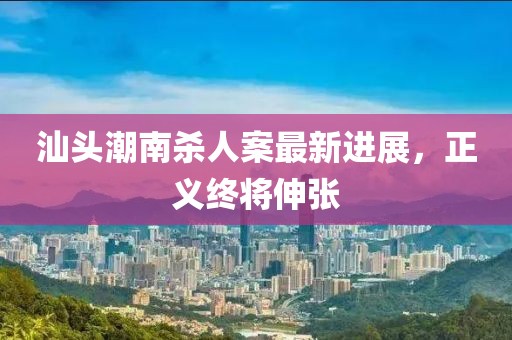 汕头潮南杀人案最新进展，正义终将伸张