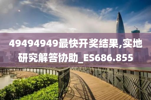 49494949最快开奖结果,实地研究解答协助_ES686.855
