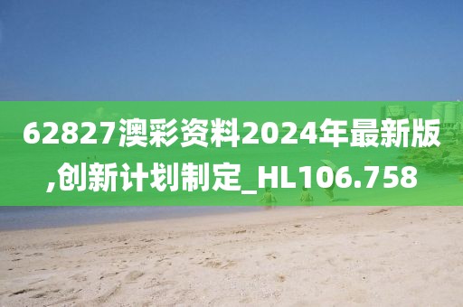 62827澳彩资料2024年最新版,创新计划制定_HL106.758