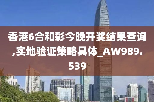香港6合和彩今晚开奖结果查询,实地验证策略具体_AW989.539