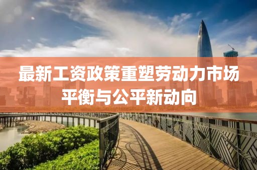 最新工资政策重塑劳动力市场平衡与公平新动向