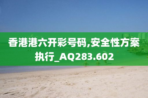 香港港六开彩号码,安全性方案执行_AQ283.602
