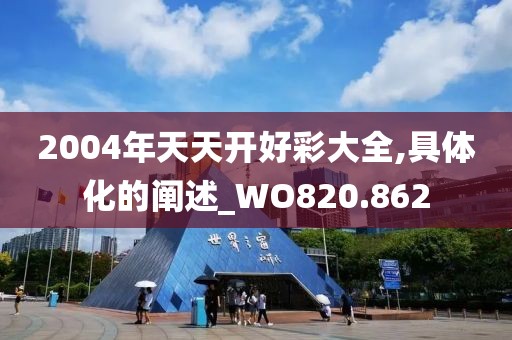 2004年天天开好彩大全,具体化的阐述_WO820.862