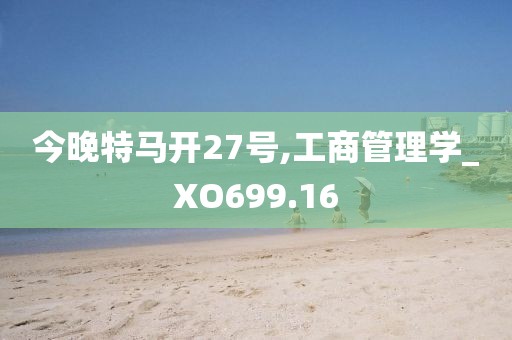 今晚特马开27号,工商管理学_XO699.16