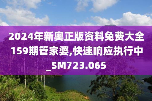 2024年新奥正版资料免费大全159期管家婆,快速响应执行中_SM723.065