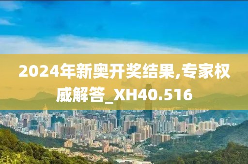 2024年新奥开奖结果,专家权威解答_XH40.516
