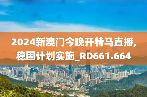 2024新澳门今晚开特马直播,稳固计划实施_RD661.664