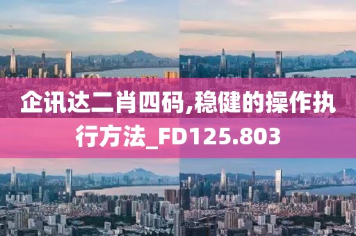 企讯达二肖四码,稳健的操作执行方法_FD125.803