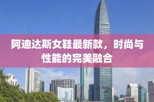 阿迪达斯女鞋最新款，时尚与性能的完美融合