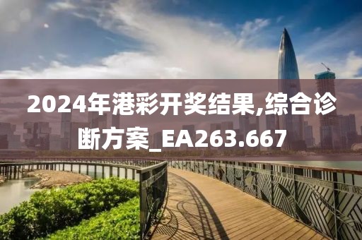 2024年港彩开奖结果,综合诊断方案_EA263.667