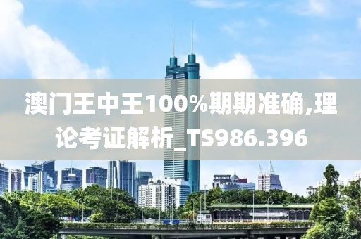 澳门王中王100%期期准确,理论考证解析_TS986.396