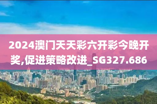 2024澳门天天彩六开彩今晚开奖,促进策略改进_SG327.686