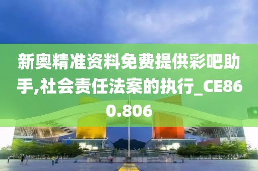 新奥精准资料免费提供彩吧助手,社会责任法案的执行_CE860.806