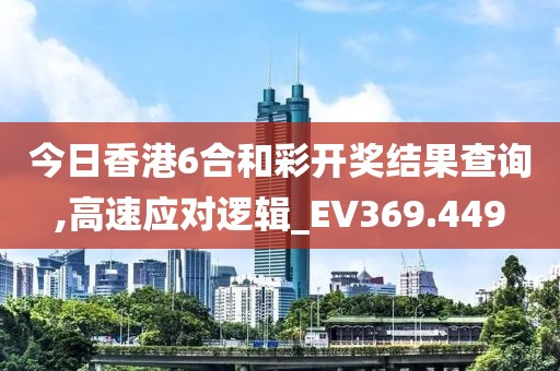 今日香港6合和彩开奖结果查询,高速应对逻辑_EV369.449