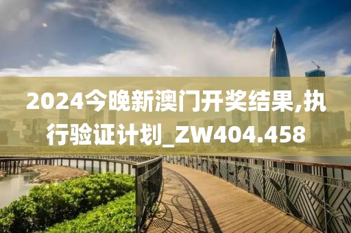 2024今晚新澳门开奖结果,执行验证计划_ZW404.458