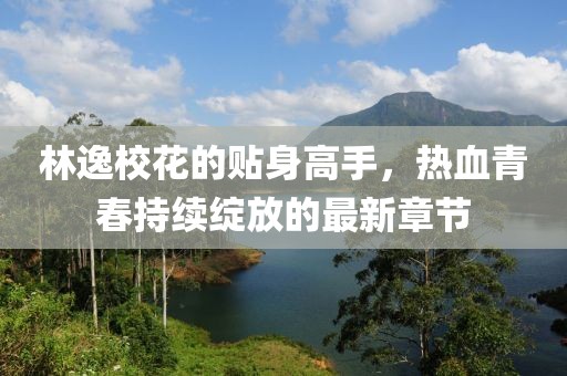 林逸校花的贴身高手，热血青春持续绽放的最新章节