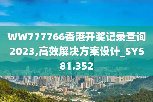 WW777766香港开奖记录查询2023,高效解决方案设计_SY581.352