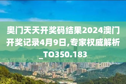 奥门天天开奖码结果2024澳门开奖记录4月9日,专家权威解析_TO350.183