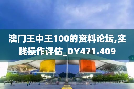 澳门王中王100的资料论坛,实践操作评估_DY471.409