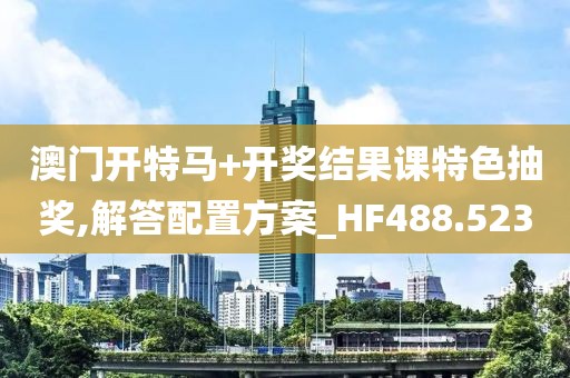 澳门开特马+开奖结果课特色抽奖,解答配置方案_HF488.523