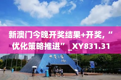 新澳门今晚开奖结果+开奖,“优化策略推进”_XY831.31