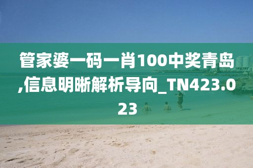 管家婆一码一肖100中奖青岛,信息明晰解析导向_TN423.023