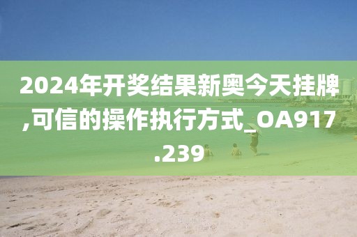 2024年开奖结果新奥今天挂牌,可信的操作执行方式_OA917.239