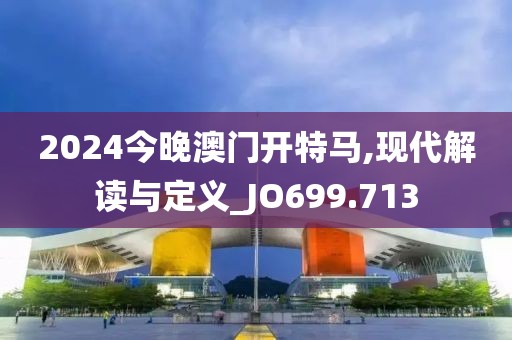 2024今晚澳门开特马,现代解读与定义_JO699.713