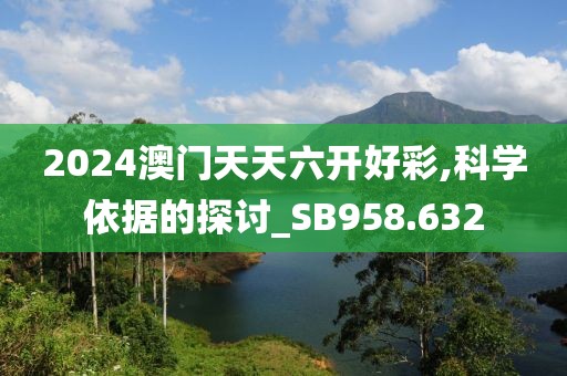 2024澳门天天六开好彩,科学依据的探讨_SB958.632