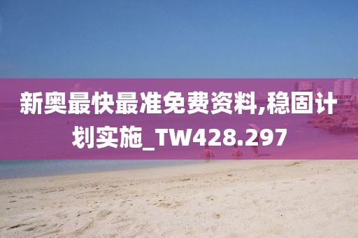 新奥最快最准免费资料,稳固计划实施_TW428.297